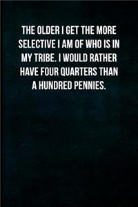 The older I get the more selective I am of who is in my tribe. I would rather have four quarters than a hundred pennies.
