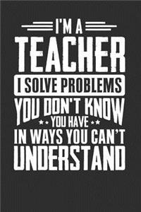 I'm A Teacher I Solve Problems You Didn't Even Know You Have In Ways You Can't Understand