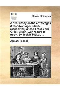 A Brief Essay on the Advantages & Disadvantages Which Respectively Attend France and Great-Britain, with Regard to Trade. by Josiah Tucker, ...
