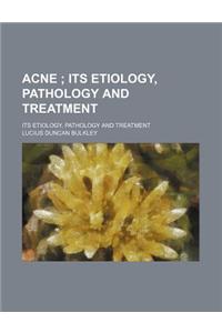 Acne; Its Etiology, Pathology and Treatment. Its Etiology, Pathology and Treatment