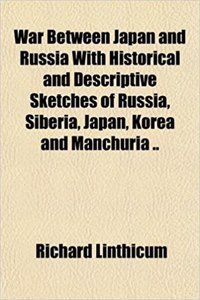 War Between Japan and Russia with Historical and Descriptive Sketches of Russia, Siberia, Japan, Korea and Manchuria ..