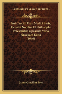 Jani Caecilii Frey, Medici Paris, Helvetii Nobiliss Et Philosophi Praestantiss Opuscula Varia Nusquam Edita (1646)