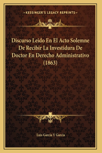 Discurso Leido En El Acto Solemne De Recibir La Investidura De Doctor En Derecho Administrativo (1863)