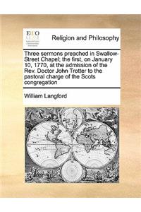 Three Sermons Preached in Swallow-Street Chapel; The First, on January 10, 1770, at the Admission of the Rev. Doctor John Trotter to the Pastoral Charge of the Scots Congregation