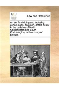 An ACT for Dividing and Inclosing Certain Open, Common, Arable Fields in the Parishes of North Cockerington and South Cockerington, in the County of Lincoln.