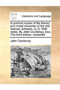 A Poetical Review of the Literary and Moral Character of the Late Samuel Johnson, LL.D. with Notes. by John Courtenay, Esq. the Third Edition, Corrected.
