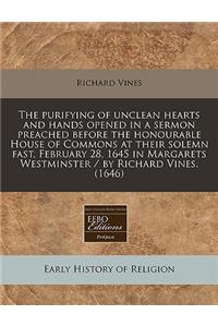 The Purifying of Unclean Hearts and Hands Opened in a Sermon Preached Before the Honourable House of Commons at Their Solemn Fast, February 28, 1645 in Margarets Westminster / By Richard Vines. (1646)