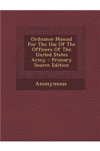 Ordnance Manual for the Use of the Officers of the United States Army - Primary Source Edition
