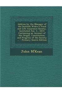 Address by the Manager of the Scottish Widow's Fund and Life Assurance Society, Instituted Jan. 2., 1815: Containing an Account of the Origin, Constitution, and Progress of the Society ... - Primary Source Edition