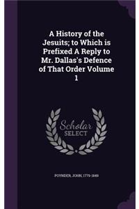 A History of the Jesuits; to Which is Prefixed A Reply to Mr. Dallas's Defence of That Order Volume 1