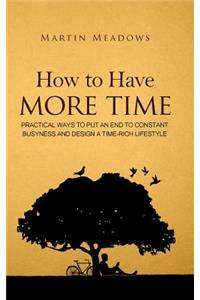 How to Have More Time: Practical Ways to Put an End to Constant Busyness and Design a Time-Rich Lifestyle