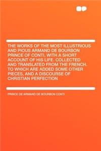 The Works of the Most Illustrious and Pious Armand de Bourbon Prince of Conti, with a Short Account of His Life. Collected and Translated from the French. to Which Are Added Some Other Pieces, and a Discourse of Christian Perfection