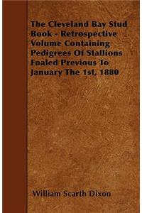 The Cleveland Bay Stud Book - Retrospective Volume Containing Pedigrees Of Stallions Foaled Previous To January The 1st, 1880