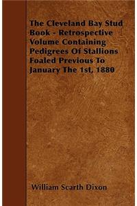 Cleveland Bay Stud Book - Retrospective Volume Containing Pedigrees Of Stallions Foaled Previous To January The 1st, 1880