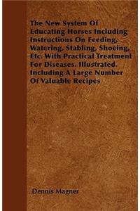 The New System Of Educating Horses Including Instructions On Feeding, Watering, Stabling, Shoeing, Etc. With Practical Treatment For Diseases. Illustrated. Including A Large Number Of Valuable Recipes