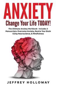 Anxiety: Change Your Life Today! the Ultimate Anxiety Workbook (Includes: Overcome Anxiety, Rewire Your Brain Using Neuroscienc