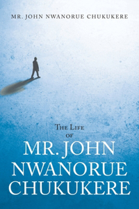 Life of Mr. John Nwanorue Chukukere
