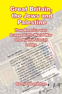 Great Britain, the Jews and Palestine: How America was Dragged into World War One by the Zionist Lobby