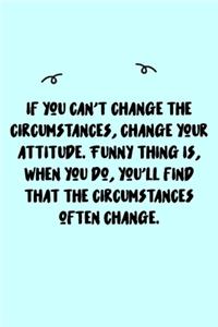 If you can't change the circumstances, change your attitude. Funny thing is, when you do, you'll find that the circumstances often change. Journal