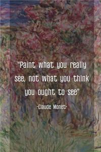 Paint What You Really See, Not What You Think You Ought To See. Claude Monet.