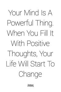 Your Mind Is A Powerful Thing. When You Fill It With Positive Thoughts, Your Life Will Start To Change - Journal