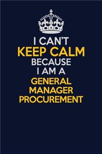 I Can't Keep Calm Because I Am A General Manager Procurement
