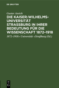 Die Kaiser-Wilhelms-Universität Straßburg in Ihrer Bedeutung Für Die Wissenschaft 1872-1918