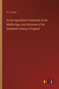 On the Agricultural Community of the Middle Ages, and Inclosures of the Sixtheenth Century in England