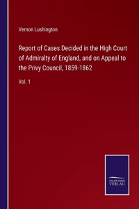 Report of Cases Decided in the High Court of Admiralty of England, and on Appeal to the Privy Council, 1859-1862