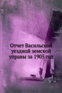 Otchet Vasilskoj uezdnoj zemskoj upravy za 1905 god