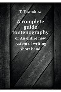 A Complete Guide to Stenography or an Entire New System of Writing Short Hand