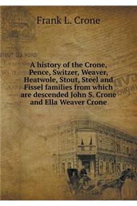 A History of the Crone, Pence, Switzer, Weaver, Heatwole, Stout, Steel and Fissel Families from Which Are Descended John S. Crone and Ella Weaver Crone