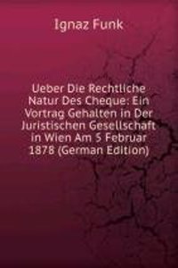 Ueber Die Rechtliche Natur Des Cheque: Ein Vortrag Gehalten in Der Juristischen Gesellschaft in Wien Am 5 Februar 1878 (German Edition)
