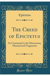 The Creed of Epictetus: As Contained in the Discourses, Manual and Fragments (Classic Reprint)