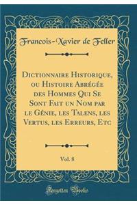 Dictionnaire Historique, Ou Histoire AbrÃ©gÃ©e Des Hommes Qui Se Sont Fait Un Nom Par Le GÃ©nie, Les Talens, Les Vertus, Les Erreurs, Etc, Vol. 8 (Classic Reprint)