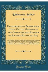 Excitements to Beneficence, Held Out to Mankind in the Character and Example of Richard Reynolds, Esq.: Late of Bristol, Deceased, One of the Society of Friends, Consisting of a Sketch of His Life, Accounts of His Death and Burial, Reflections on His C