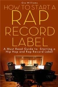 How to Start a Rap Record Label: A Must Read Guide to Starting a Hip Hop and Rap Record Label