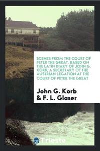 Scenes from the Court of Peter the Great, Based on the Latin Diary of John G. Korb, a Secretary of the Austrian Legation at the Court of Peter the Great