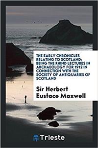 The Early Chronicles Relating to Scotland; Being the Rhind Lectures in Archaeology for 1912 in Connection With the Society of Antiquaries of Scotland