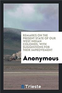 Remarks on the Present State of Our West Indian Colonies, with Suggestions for Their Improvement