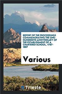 Report of the Proceedings Commemorating the One-Hundredth Anniversary of the Establishment of a Chartered School, 1787-1887