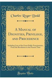 A Manual of Dignities, Privilege, and Precedence: Including Lists of the Great Public Functionaries, from the Revolution to the Present Time (Classic Reprint)