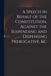 A Speech in Behalf of the Constitution, Against the Suspending and Dispensing Prerogative, &c