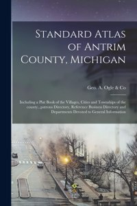 Standard Atlas of Antrim County, Michigan: Including a Plat Book of the Villages, Cities and Townships of the County...patrons Directory, Reference Business Directory and Departments Devoted 