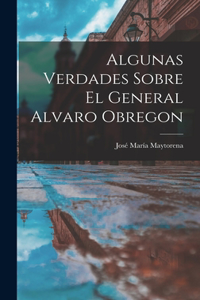 Algunas Verdades Sobre El General Alvaro Obregon