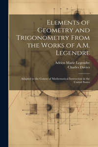 Elements of Geometry and Trigonometry From the Works of A.M. Legendre