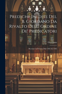 Prediche Inedite Del B. Giordano Da Rivalto Dell' Ordine De' Predicatori