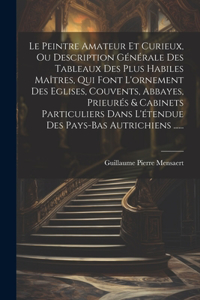 Peintre Amateur Et Curieux, Ou Description Générale Des Tableaux Des Plus Habiles Maîtres, Qui Font L'ornement Des Eglises, Couvents, Abbayes, Prieurés & Cabinets Particuliers Dans L'étendue Des Pays-bas Autrichiens ......