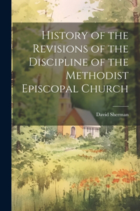 History of the Revisions of the Discipline of the Methodist Episcopal Church