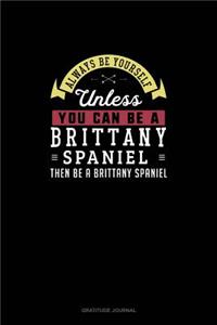 Always Be Yourself Unless You Can Be A Brittany Spaniel Then Be A Brittany Spaniel